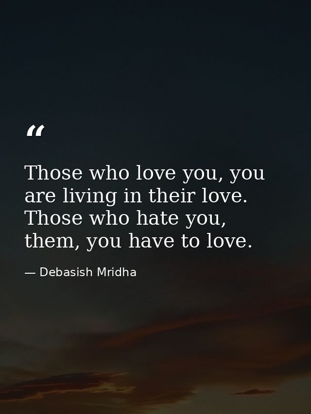 Those who love you, you are living in their love. Those who hate you, them, you have to love. — Debasish Mridha