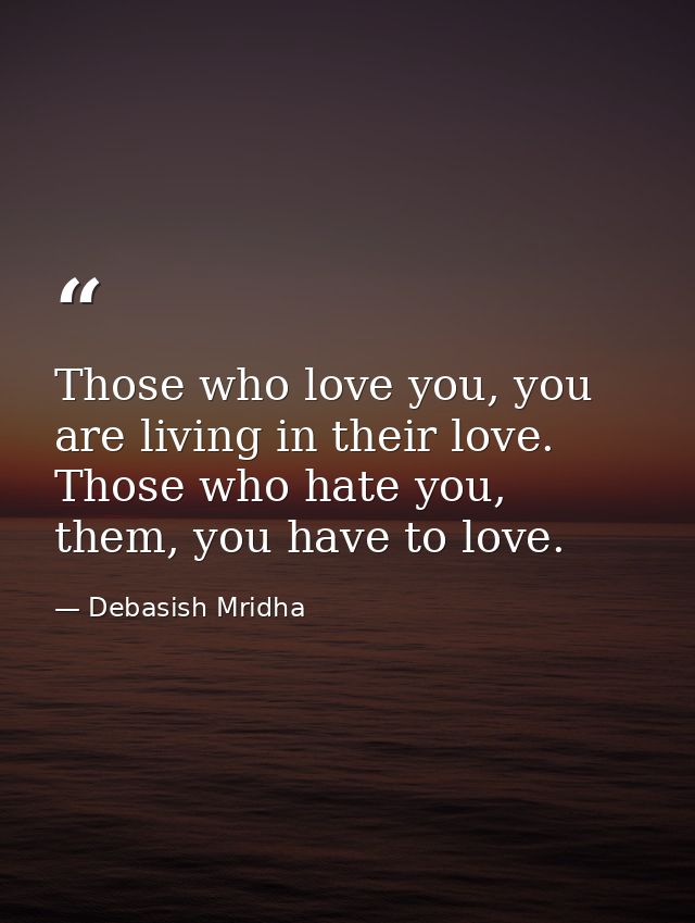 Those who love you, you are living in their love. Those who hate you, them, you have to love. — Debasish Mridha