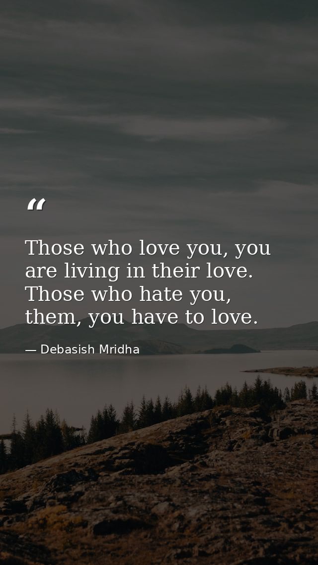 Those who love you, you are living in their love. Those who hate you, them, you have to love. — Debasish Mridha