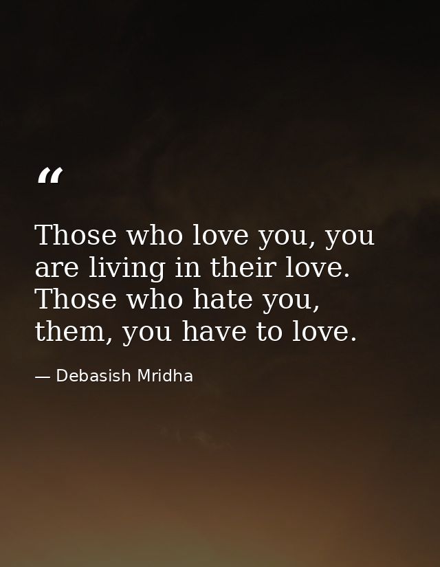 Those who love you, you are living in their love. Those who hate you, them, you have to love. — Debasish Mridha