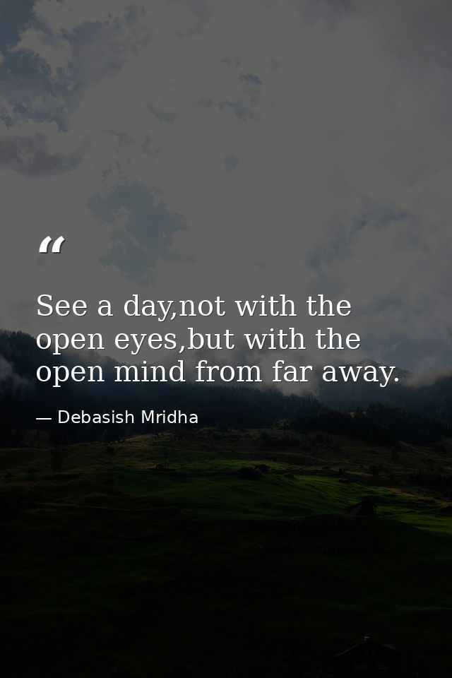See a day,not with the open eyes,but with the open mind from far away. — Debasish Mridha