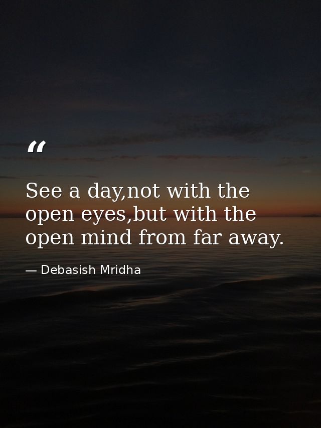 See a day,not with the open eyes,but with the open mind from far away. — Debasish Mridha