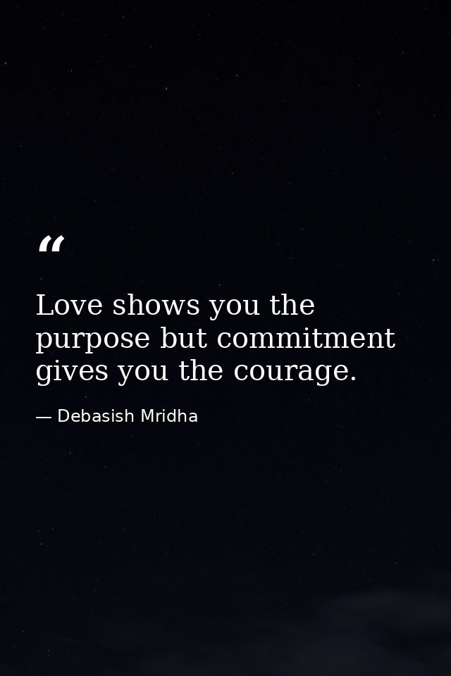 Love shows you the purpose but commitment gives you the courage. — Debasish Mridha