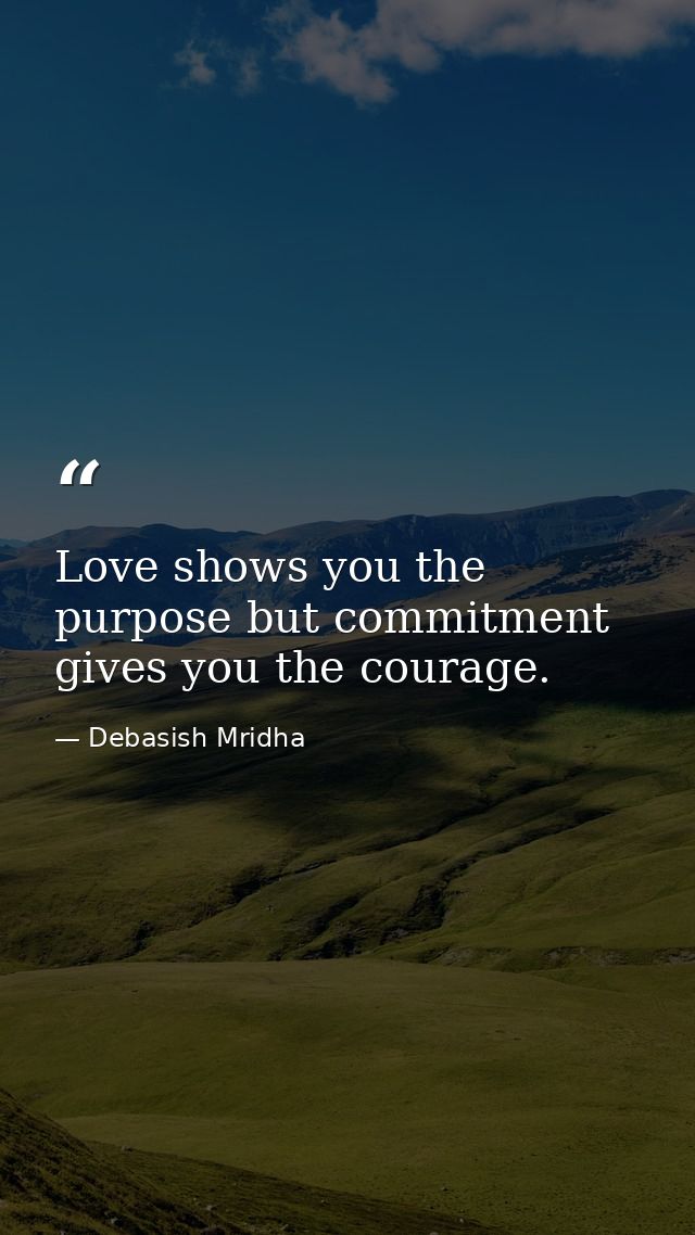 Love shows you the purpose but commitment gives you the courage. — Debasish Mridha