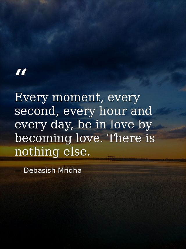 Every moment, every second, every hour and every day, be in love by becoming love. There is nothing else. — Debasish Mridha