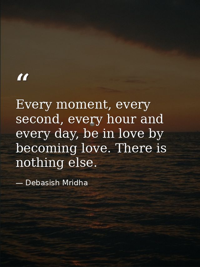 Every moment, every second, every hour and every day, be in love by becoming love. There is nothing else. — Debasish Mridha