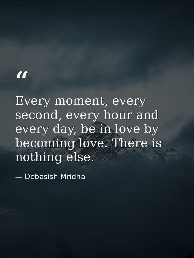 Every moment, every second, every hour and every day, be in love by becoming love. There is nothing else. — Debasish Mridha