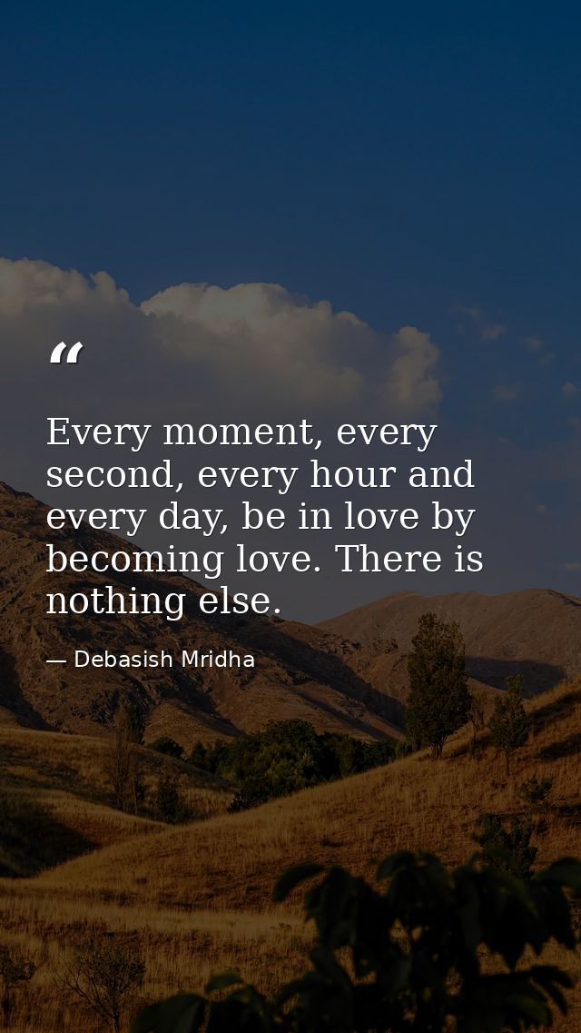 Every moment, every second, every hour and every day, be in love by becoming love. There is nothing else. — Debasish Mridha