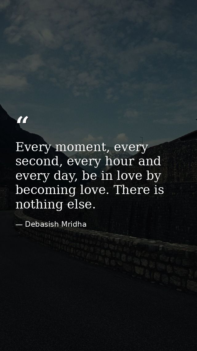 Every moment, every second, every hour and every day, be in love by becoming love. There is nothing else. — Debasish Mridha