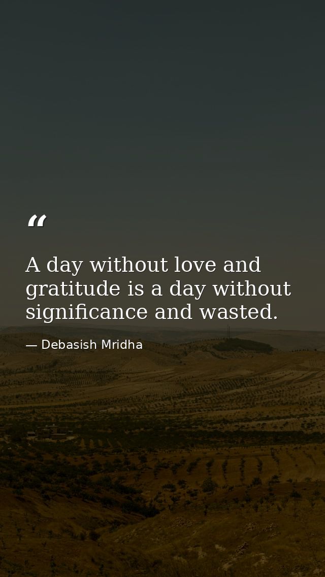A day without love and gratitude is a day without significance and wasted. — Debasish Mridha