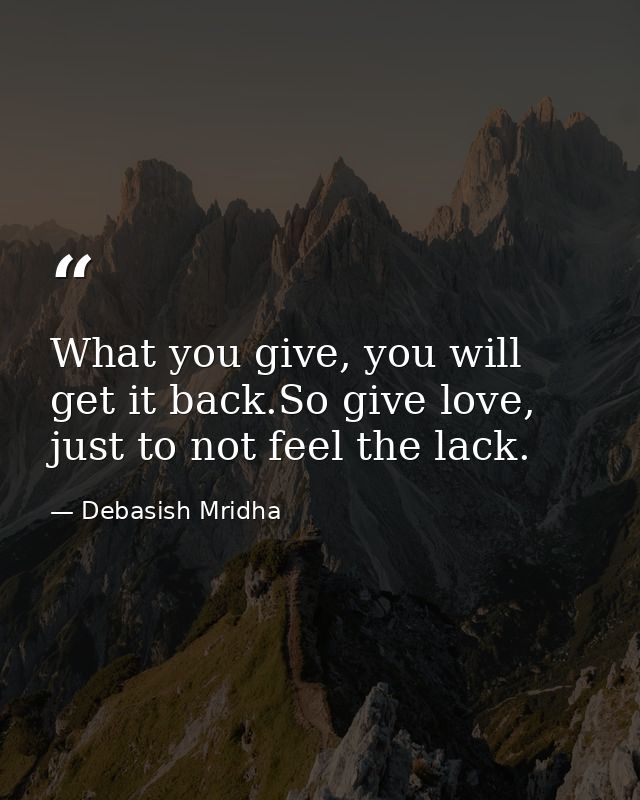 What you give, you will get it back.So give love, just to not feel the lack. — Debasish Mridha