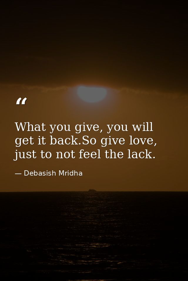What you give, you will get it back.So give love, just to not feel the lack. — Debasish Mridha