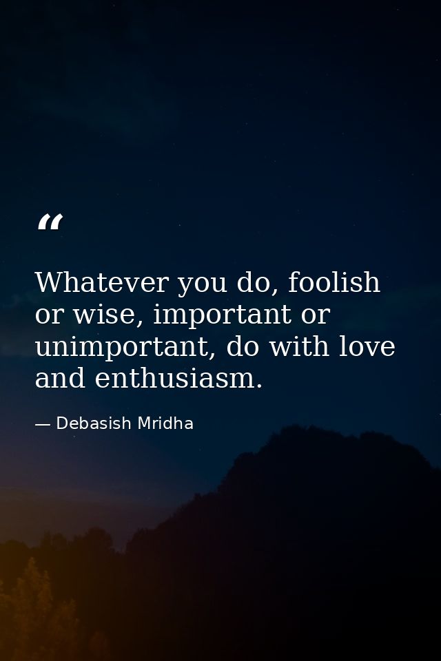 Whatever you do, foolish or wise, important or unimportant, do with love and enthusiasm. — Debasish Mridha