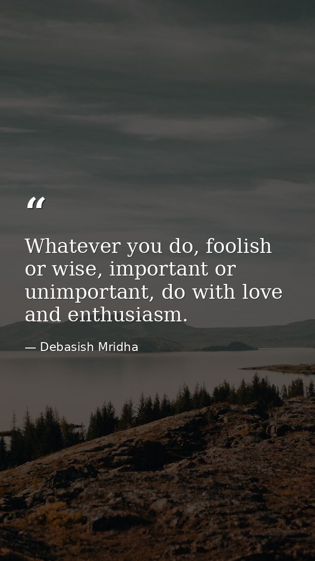 Whatever you do, foolish or wise, important or unimportant, do with love and enthusiasm. — Debasish Mridha