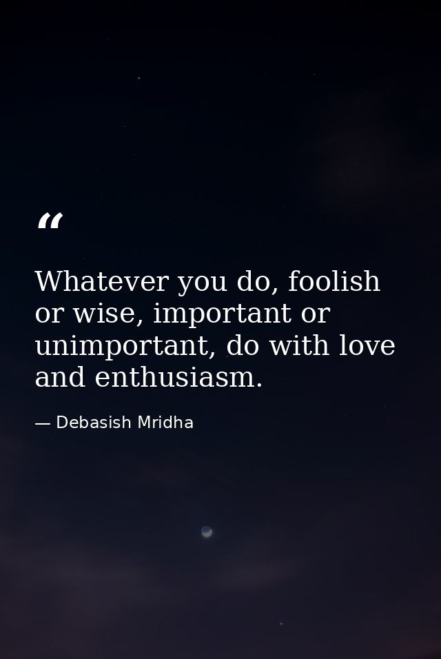 Whatever you do, foolish or wise, important or unimportant, do with love and enthusiasm. — Debasish Mridha