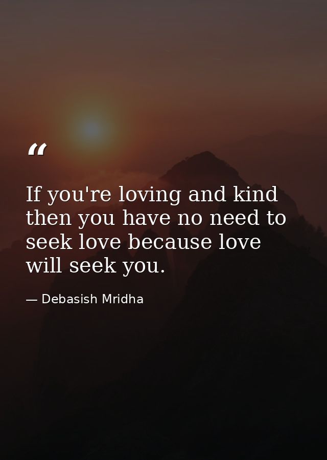 If you're loving and kind then you have no need to seek love because love will seek you. — Debasish Mridha