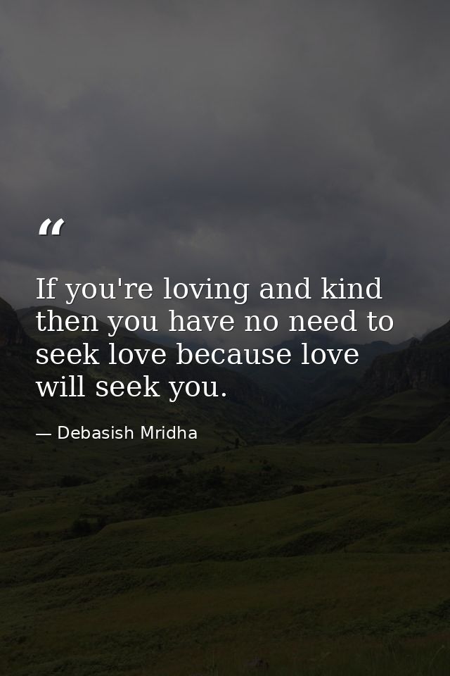 If you're loving and kind then you have no need to seek love because love will seek you. — Debasish Mridha