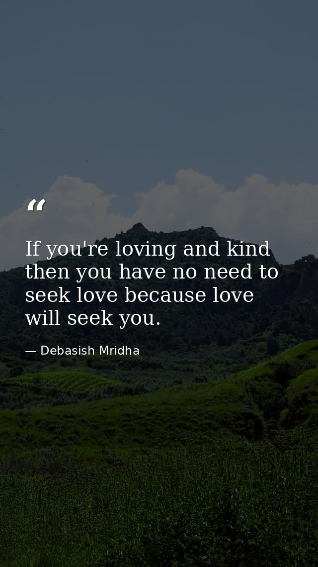If you're loving and kind then you have no need to seek love because love will seek you. — Debasish Mridha