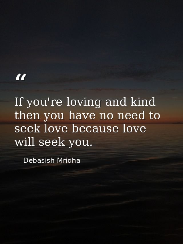 If you're loving and kind then you have no need to seek love because love will seek you. — Debasish Mridha