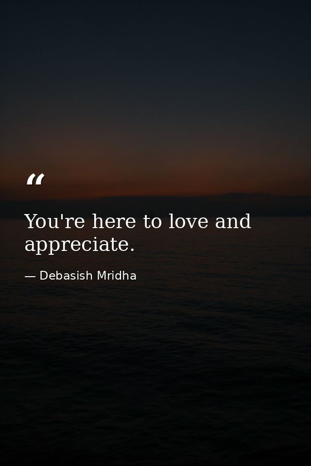 You're here to love and appreciate. — Debasish Mridha