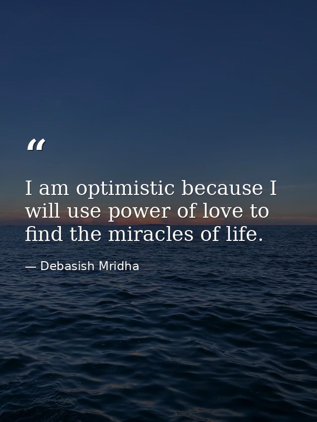 I am optimistic because I will use power of love to find the miracles of life. — Debasish Mridha