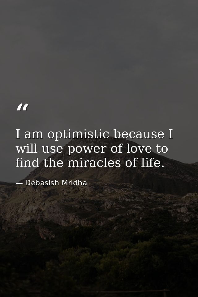 I am optimistic because I will use power of love to find the miracles of life. — Debasish Mridha