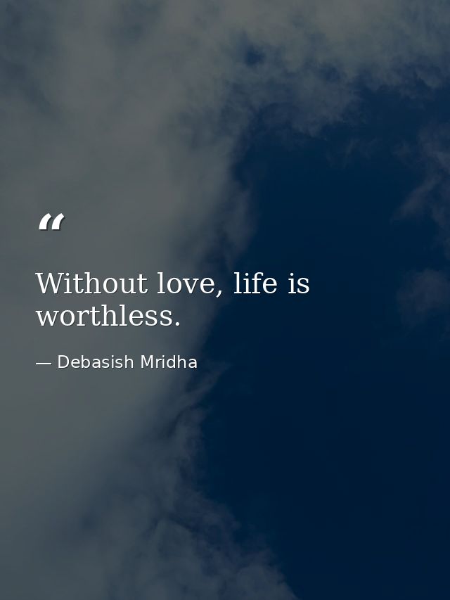 Without love, life is worthless. — Debasish Mridha