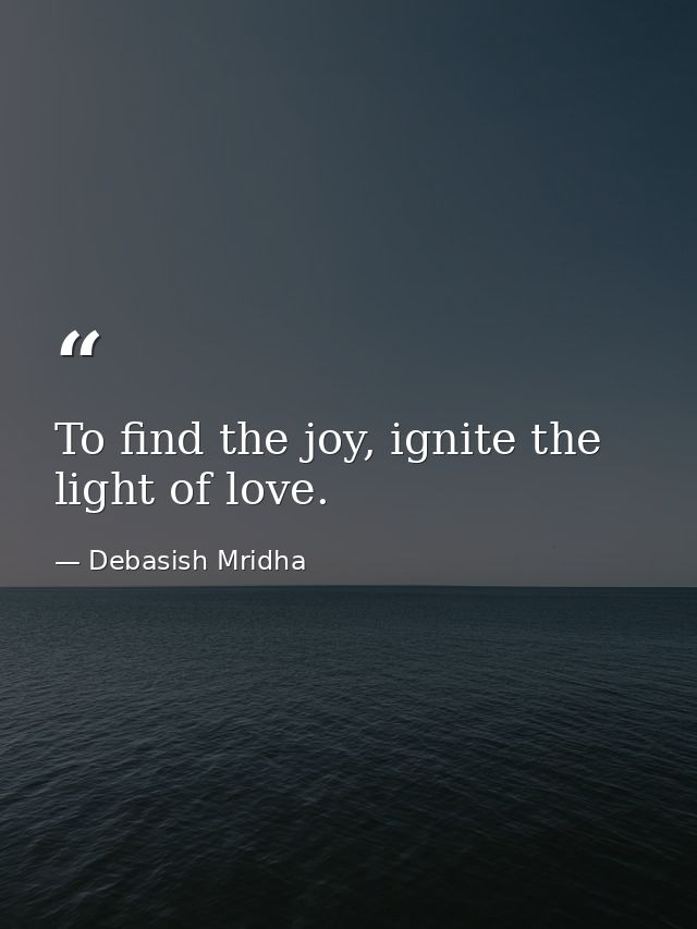 To find the joy, ignite the light of love. — Debasish Mridha