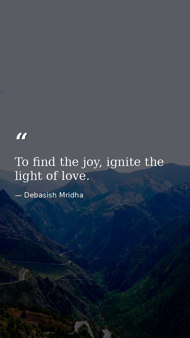 To find the joy, ignite the light of love. — Debasish Mridha