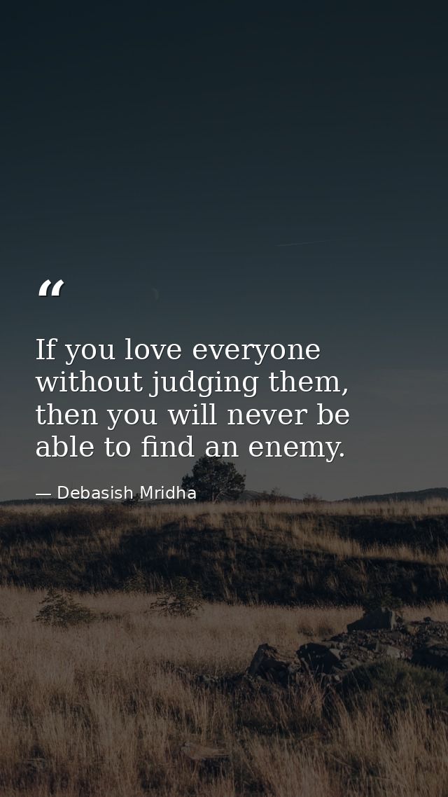 If you love everyone without judging them, then you will never be able to find an enemy. — Debasish Mridha