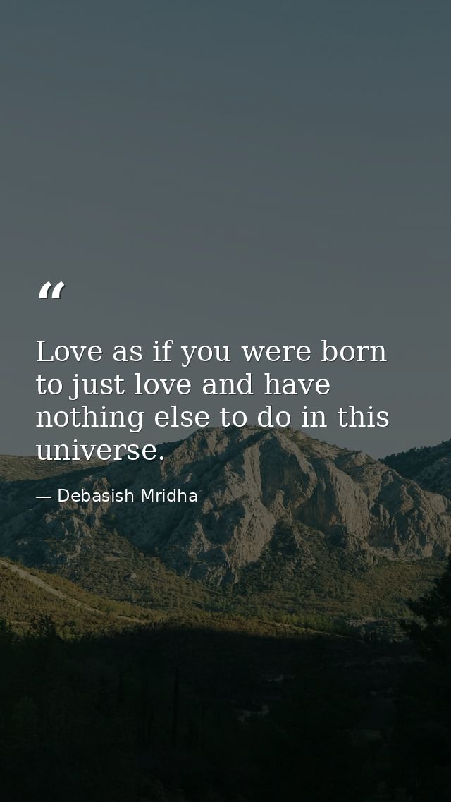 Love as if you were born to just love and have nothing else to do in this universe. — Debasish Mridha