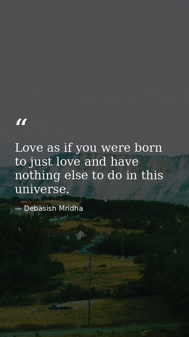 Love as if you were born to just love and have nothing else to do in this universe. — Debasish Mridha