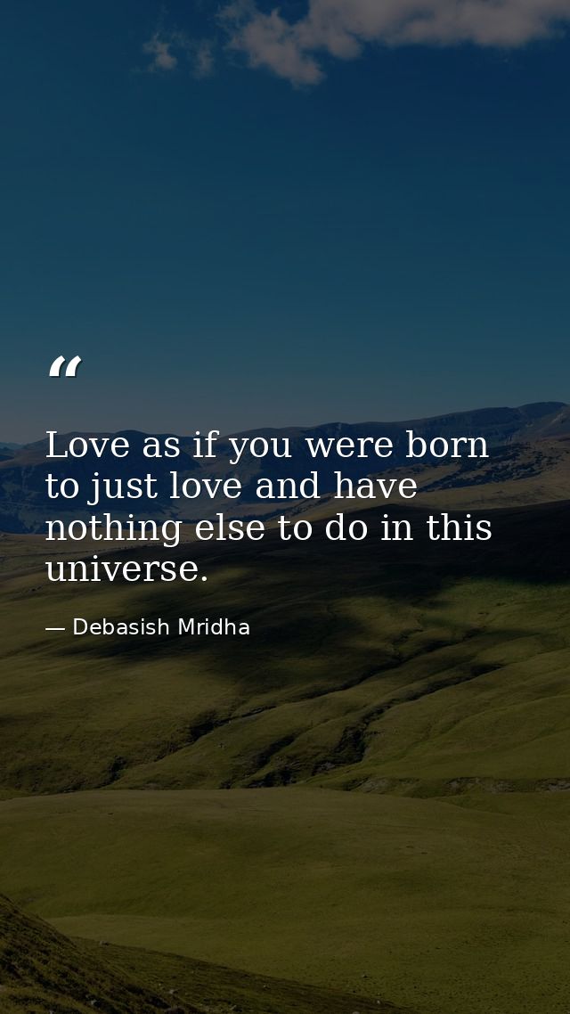Love as if you were born to just love and have nothing else to do in this universe. — Debasish Mridha