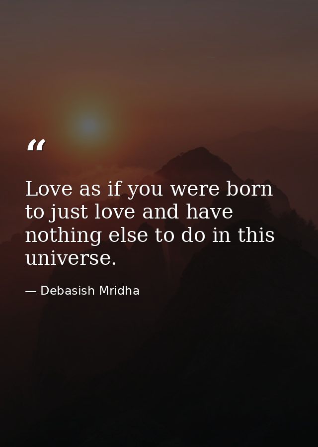 Love as if you were born to just love and have nothing else to do in this universe. — Debasish Mridha