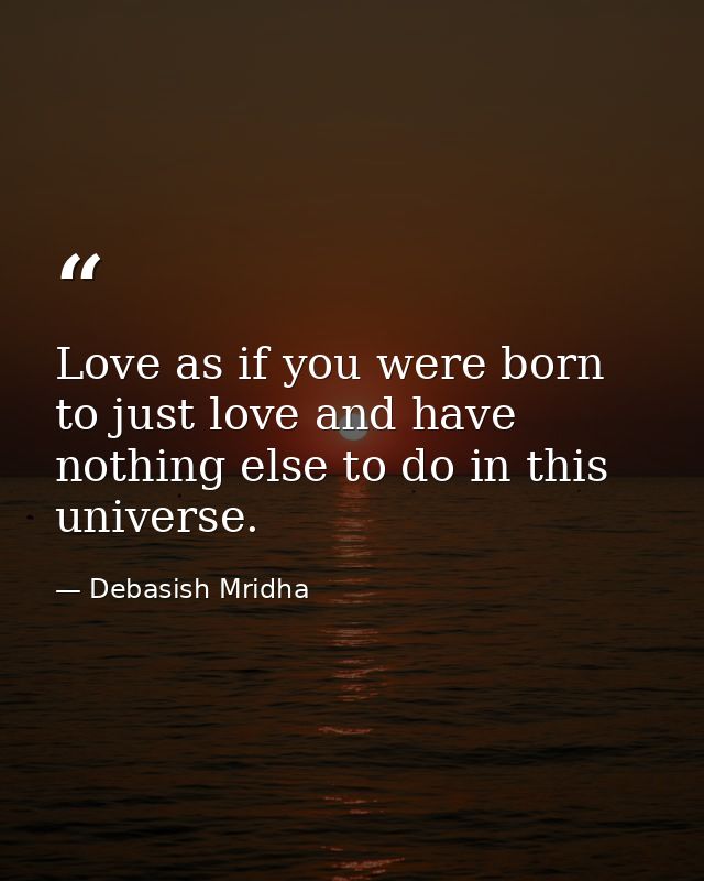 Love as if you were born to just love and have nothing else to do in this universe. — Debasish Mridha