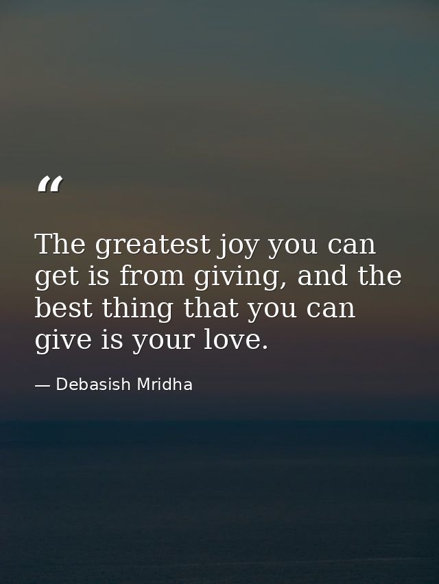 The greatest joy you can get is from giving, and the best thing that you can give is your love. — Debasish Mridha