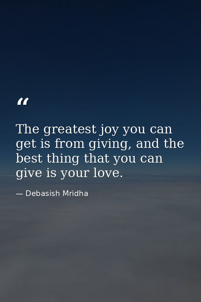 The greatest joy you can get is from giving, and the best thing that you can give is your love. — Debasish Mridha
