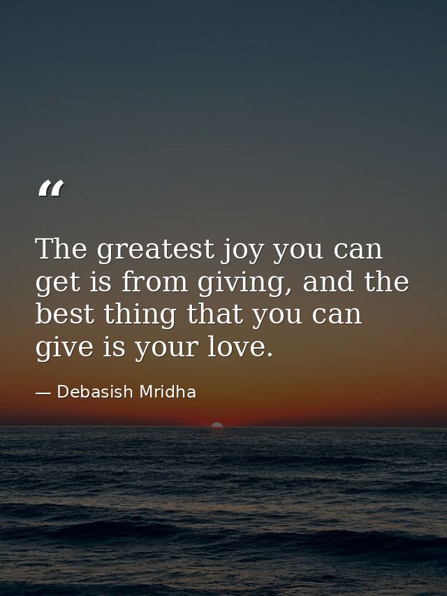 The greatest joy you can get is from giving, and the best thing that you can give is your love. — Debasish Mridha