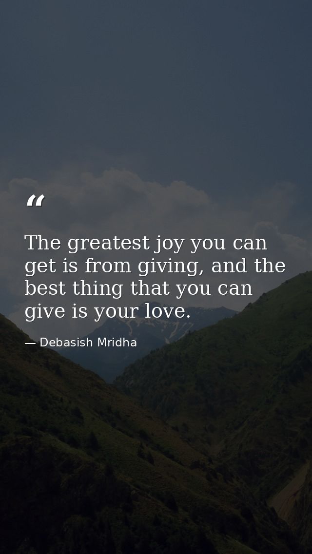 The greatest joy you can get is from giving, and the best thing that you can give is your love. — Debasish Mridha