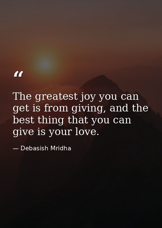 The greatest joy you can get is from giving, and the best thing that you can give is your love. — Debasish Mridha