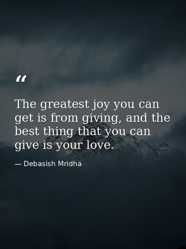 The greatest joy you can get is from giving, and the best thing that you can give is your love. — Debasish Mridha