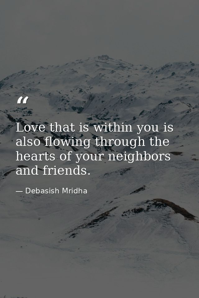 Love that is within you is also flowing through the hearts of your neighbors and friends. — Debasish Mridha