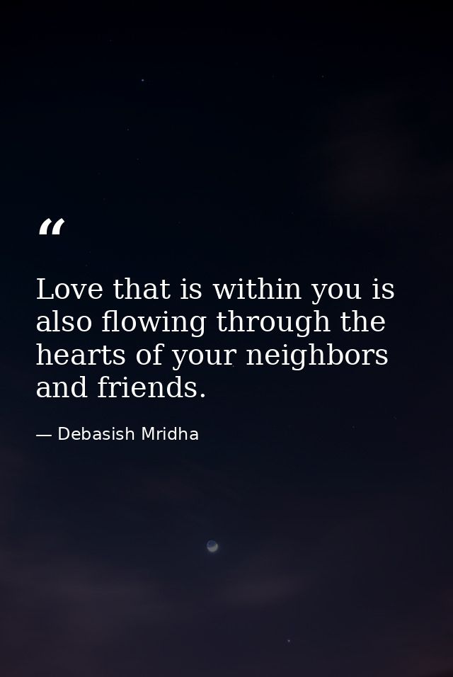 Love that is within you is also flowing through the hearts of your neighbors and friends. — Debasish Mridha