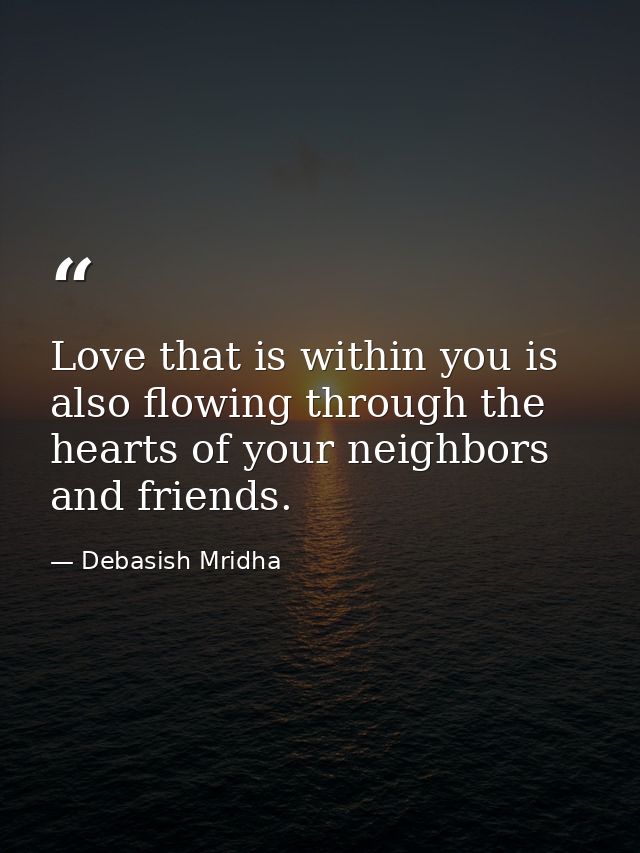Love that is within you is also flowing through the hearts of your neighbors and friends. — Debasish Mridha