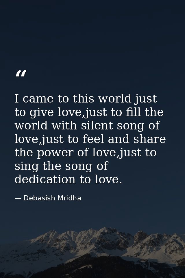 I came to this world just to give love,just to fill the world with silent song of love,just to feel and share the power  — Debasish Mridha