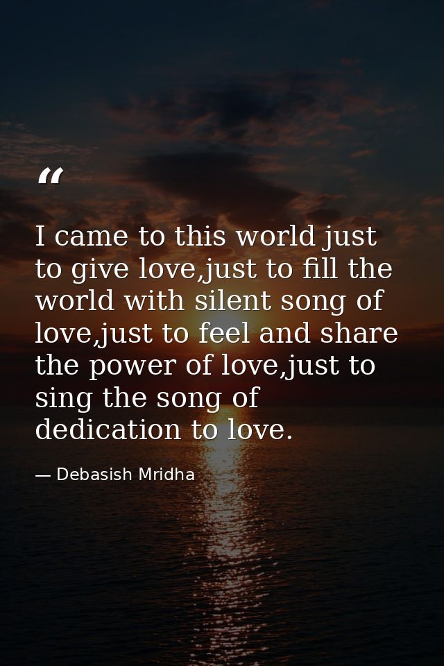 I came to this world just to give love,just to fill the world with silent song of love,just to feel and share the power  — Debasish Mridha