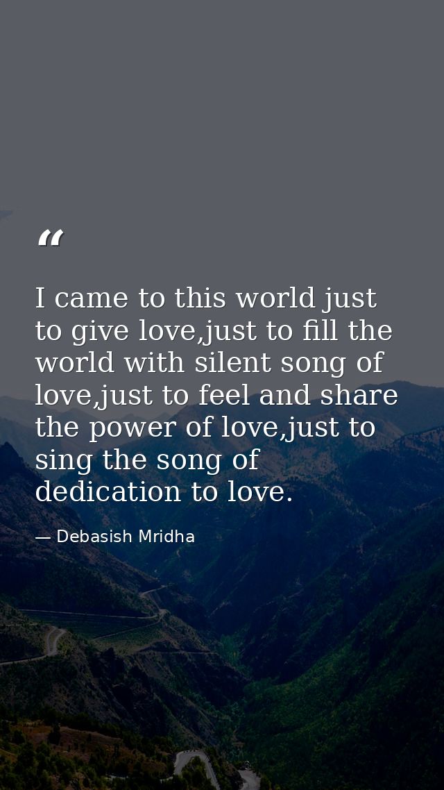 I came to this world just to give love,just to fill the world with silent song of love,just to feel and share the power  — Debasish Mridha