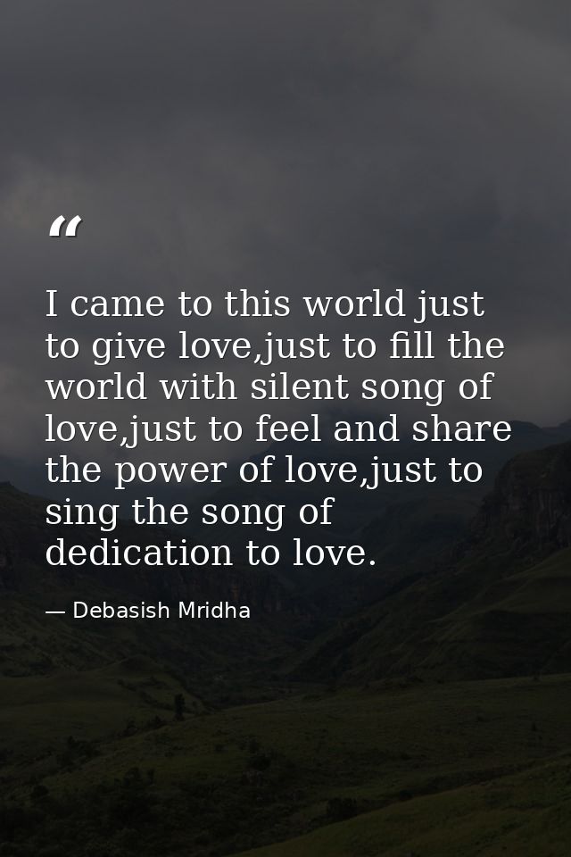 I came to this world just to give love,just to fill the world with silent song of love,just to feel and share the power  — Debasish Mridha