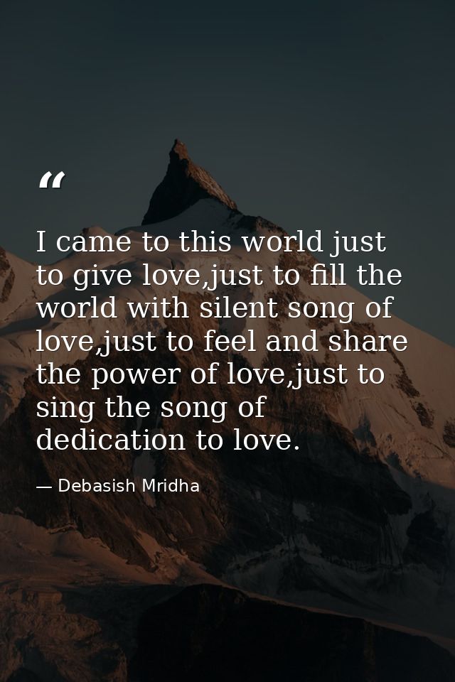 I came to this world just to give love,just to fill the world with silent song of love,just to feel and share the power  — Debasish Mridha
