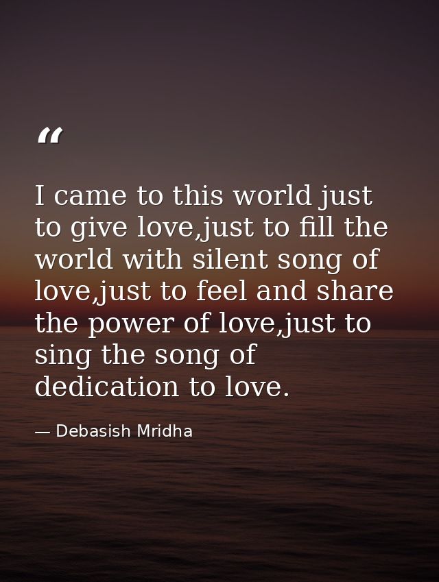 I came to this world just to give love,just to fill the world with silent song of love,just to feel and share the power  — Debasish Mridha
